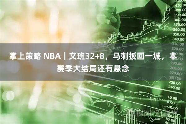 掌上策略 NBA｜文班32+8，马刺扳回一城，本赛季大结局还有悬念